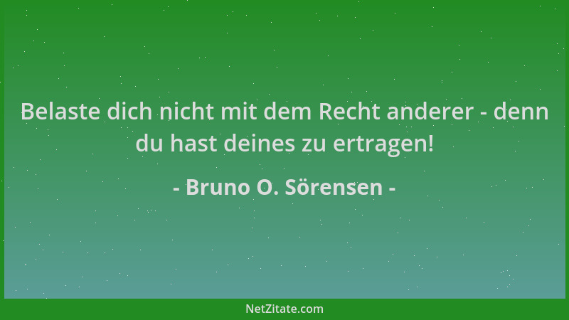 Bruno O. Sörensen - Belaste dich nicht mit dem Recht anderer - denn du hast deines zu ertragen!...