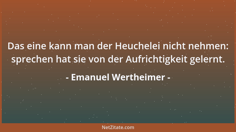 Emanuel Wertheimer - Das eine kann man der Heuchelei nicht nehmen: sprechen hat sie von der Aufrichtigkeit gelernt....