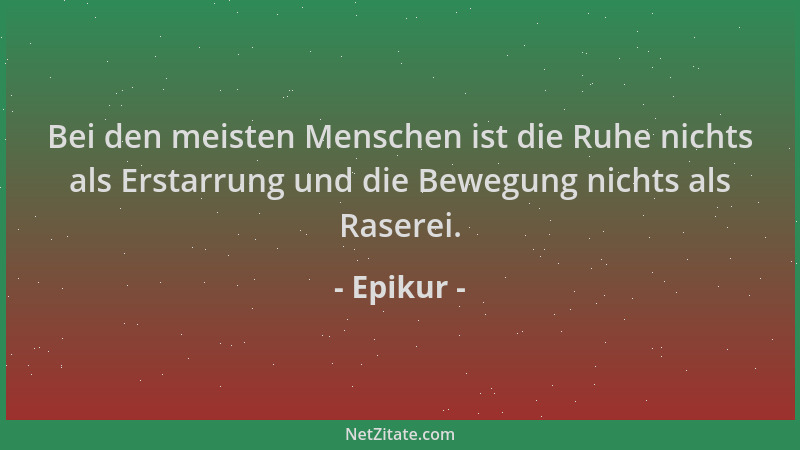 Epikur - Bei den meisten Menschen ist die Ruhe nichts als Erstarrung und die Bewegung nichts als Raserei....