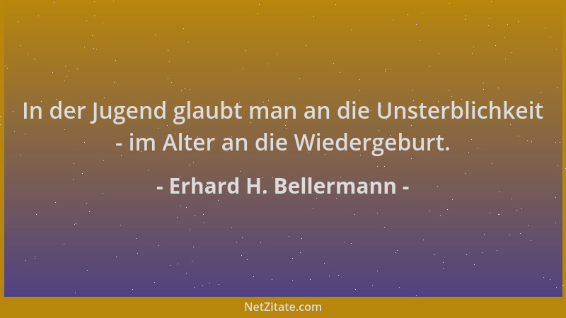 Erhard H. Bellermann - In der Jugend glaubt man an die Unsterblichkeit - im Alter an die Wiedergeburt....