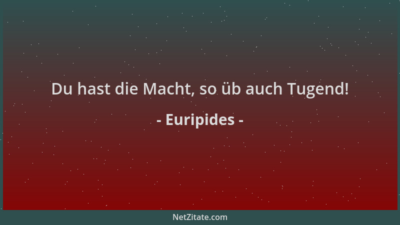 Euripides - Du hast die Macht, so üb auch Tugend!...