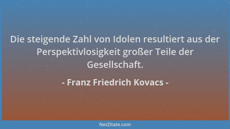 Franz Friedrich Kovacs - Die steigende Zahl von Idolen resultiert aus der Perspektivlosigkeit großer Teile der Gesellschaft...