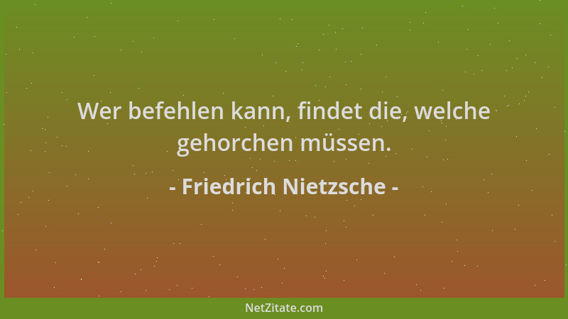Friedrich Nietzsche - Wer befehlen kann, findet die, welche gehorchen müssen....