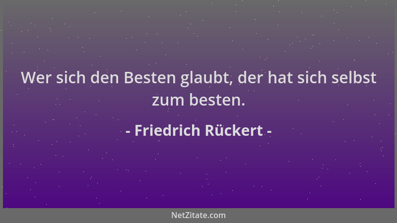 Friedrich Rückert - Wer sich den Besten glaubt, der hat sich selbst zum besten....