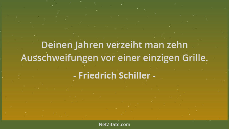 Friedrich Schiller - Deinen Jahren verzeiht man zehn Ausschweifungen vor einer einzigen Grille....