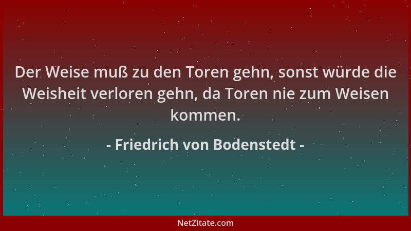 Friedrich von Bodenstedt - Der Weise muß zu den Toren gehn, sonst würde die Weisheit verloren gehn, da Toren nie zum Weisen...