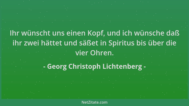 Georg Christoph Lichtenberg - Ihr wünscht uns einen Kopf, und ich wünsche daß ihr zwei hättet und säßet in Spiritus bis übe...