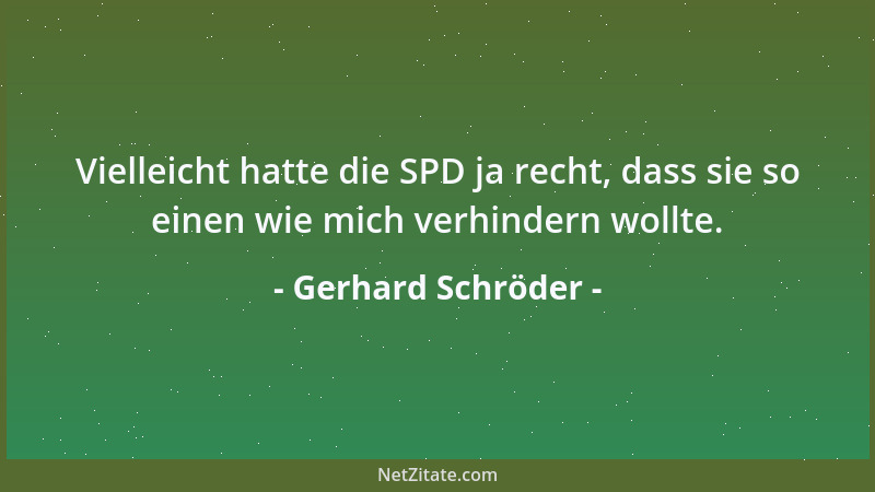 Gerhard Schröder - Vielleicht hatte die SPD ja recht, dass sie so einen wie mich verhindern wollte....