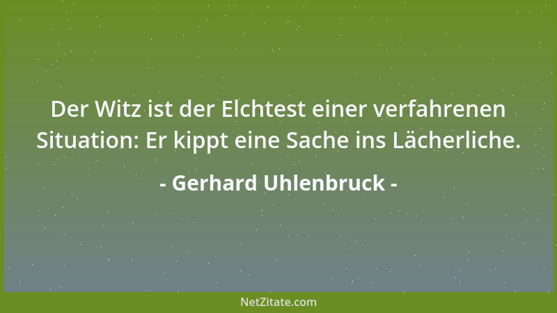 Gerhard Uhlenbruck - Der Witz ist der Elchtest einer verfahrenen Situation: Er kippt eine Sache ins Lächerliche....