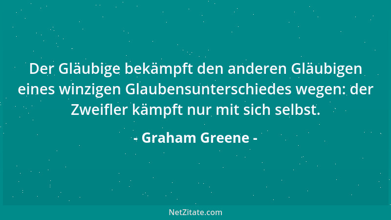 Graham Greene - Der Gläubige bekämpft den anderen Gläubigen eines winzigen Glaubensunterschiedes wegen: der Zweifler kämpft...
