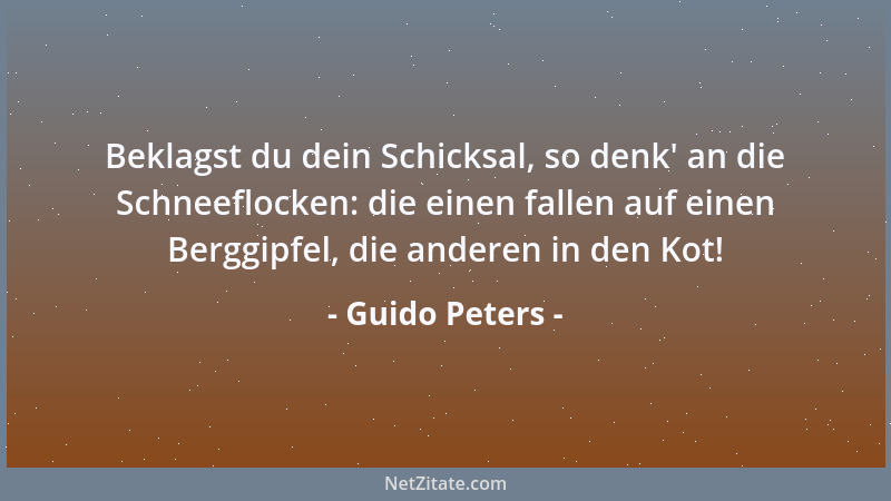 Guido Peters - Beklagst du dein Schicksal, so denk ' an die Schneeflocken: die einen fallen auf einen Berggipfel, die andere...