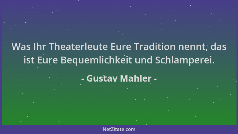 Gustav Mahler - Was Ihr Theaterleute Eure Tradition nennt, das ist Eure Bequemlichkeit und Schlamperei....