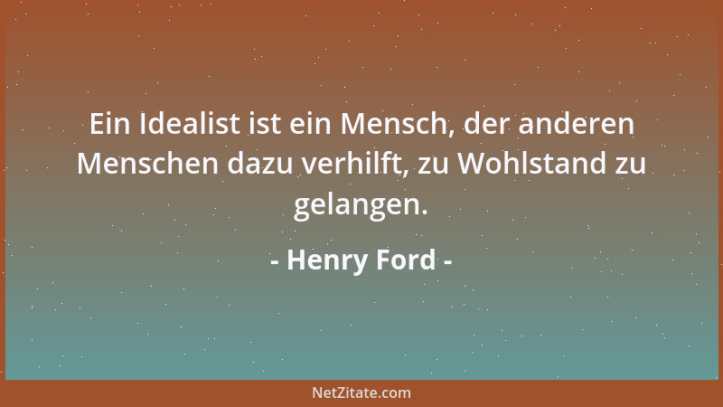 Henry Ford - Ein Idealist ist ein Mensch, der anderen Menschen dazu verhilft, zu Wohlstand zu gelangen....