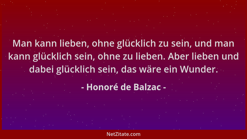 Honoré de Balzac - Man kann lieben, ohne glücklich zu sein, und man kann glücklich sein, ohne zu lieben. Aber lieben und da...