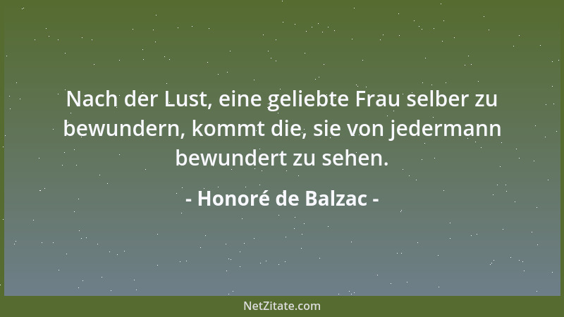 Honoré de Balzac - Nach der Lust, eine geliebte Frau selber zu bewundern, kommt die, sie von jedermann bewundert zu sehen....