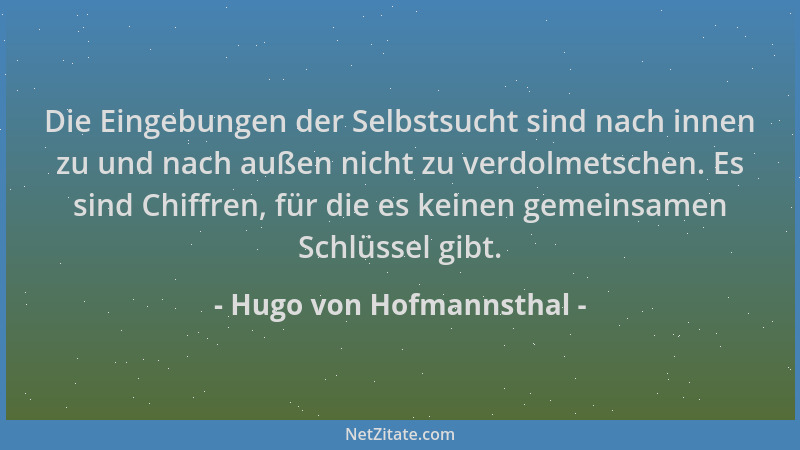 Hugo von Hofmannsthal - Die Eingebungen der Selbstsucht sind nach innen zu und nach außen nicht zu verdolmetschen. Es sind...