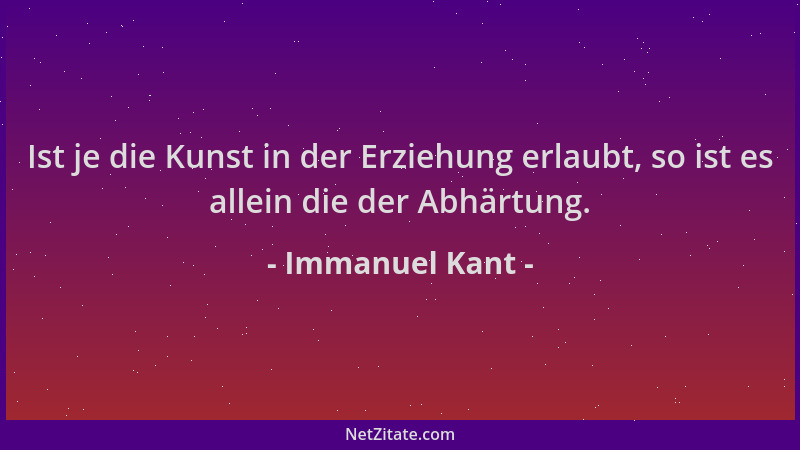 Immanuel Kant - Ist je die Kunst in der Erziehung erlaubt, so ist es allein die der Abhärtung....