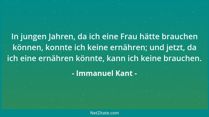 Immanuel Kant - In jungen Jahren, da ich eine Frau hätte brauchen können, konnte ich keine ernähren; und jetzt, da ich eine...