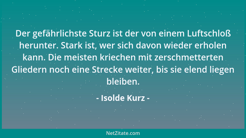 Isolde Kurz - Der gefährlichste Sturz ist der von einem Luftschloß herunter. Stark ist, wer sich davon wieder erholen kann....