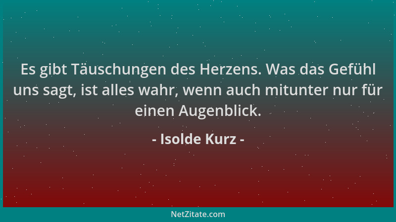 Isolde Kurz - Es gibt Täuschungen des Herzens. Was das Gefühl uns sagt, ist alles wahr, wenn auch mitunter nur für einen Au...