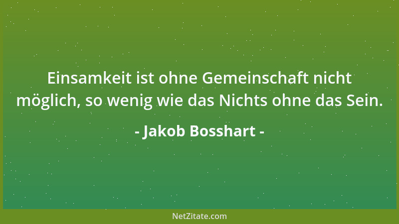 Jakob Bosshart - Einsamkeit ist ohne Gemeinschaft nicht möglich, so wenig wie das Nichts ohne das Sein....
