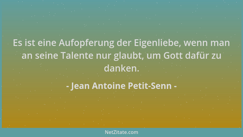 Jean Antoine Petit-Senn - Es ist eine Aufopferung der Eigenliebe, wenn man an seine Talente nur glaubt, um Gott dafür zu da...