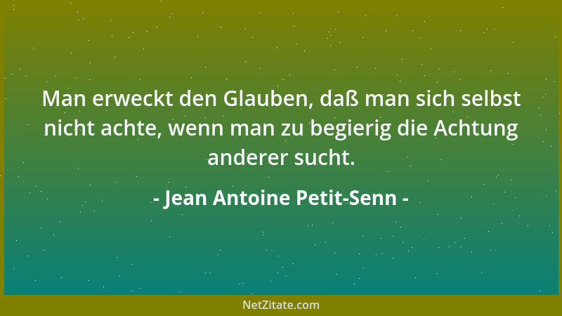 Jean Antoine Petit-Senn - Man erweckt den Glauben, daß man sich selbst nicht achte, wenn man zu begierig die Achtung andere...