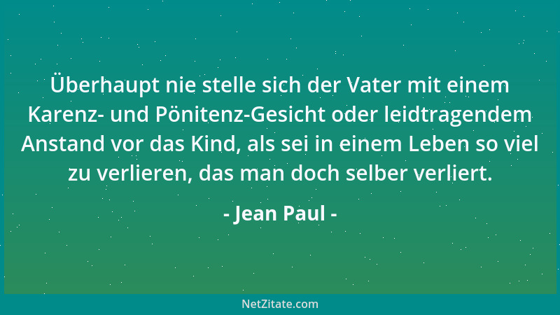 Jean Paul - Überhaupt nie stelle sich der Vater mit einem Karenz- und Pönitenz-Gesicht oder leidtragendem Anstand vor das K...