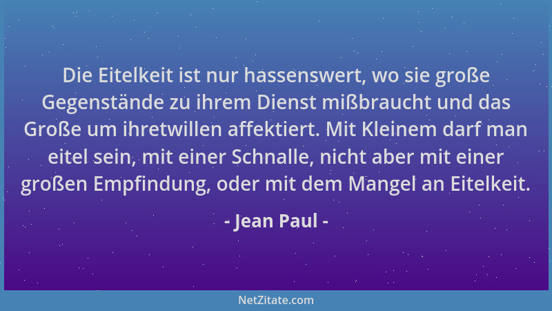 Jean Paul - Die Eitelkeit ist nur hassenswert, wo sie große Gegenstände zu ihrem Dienst mißbraucht und das Große um ihretwi...