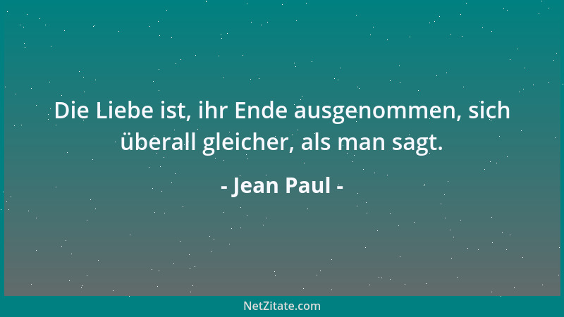 Jean Paul - Die Liebe ist, ihr Ende ausgenommen, sich überall gleicher, als man sagt....