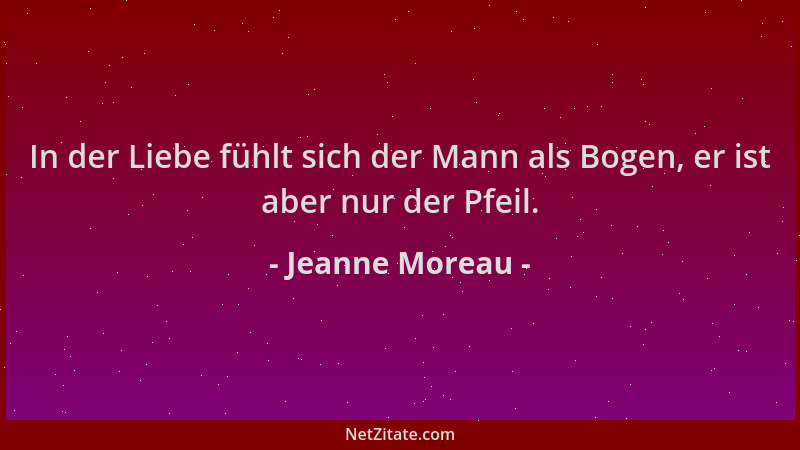 Jeanne Moreau - In der Liebe fühlt sich der Mann als Bogen, er ist aber nur der Pfeil....