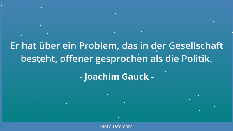 Joachim Gauck - Er hat über ein Problem, das in der Gesellschaft besteht, offener gesprochen als die Politik....