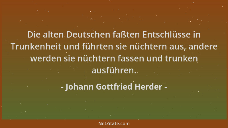 Johann Gottfried Herder - Die alten Deutschen faßten Entschlüsse in Trunkenheit und führten sie nüchtern aus, andere werden...