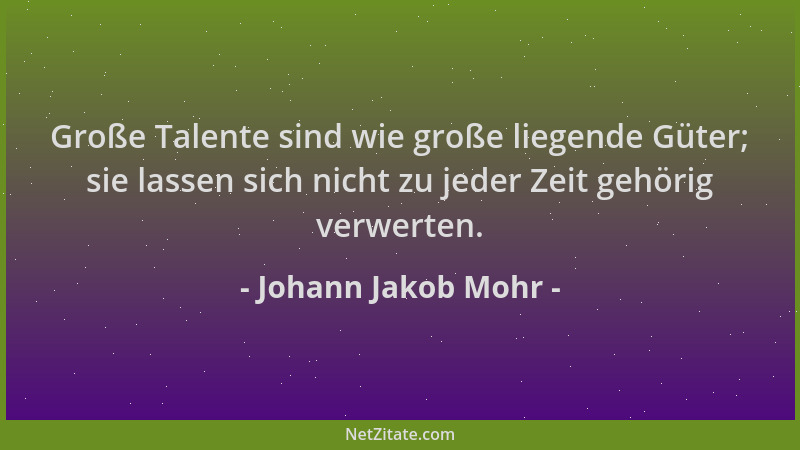 Johann Jakob Mohr - Große Talente sind wie große liegende Güter; sie lassen sich nicht zu jeder Zeit gehörig verwerten....