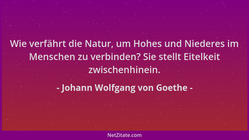 Johann Wolfgang von Goethe - Wie verfährt die Natur, um Hohes und Niederes im Menschen zu verbinden? Sie stellt Eitelkeit z...