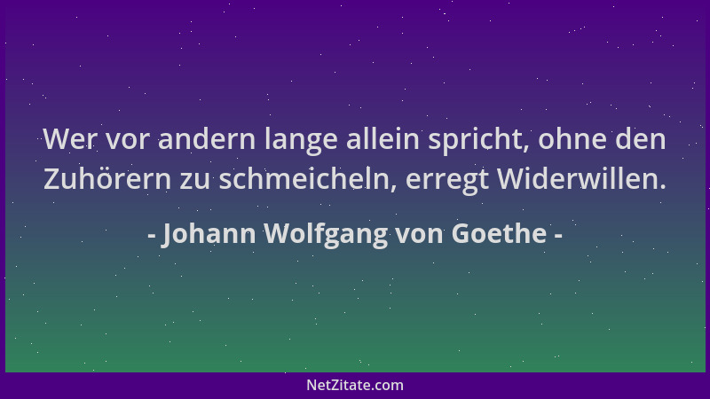 Johann Wolfgang von Goethe - Wer vor andern lange allein spricht, ohne den Zuhörern zu schmeicheln, erregt Widerwillen....