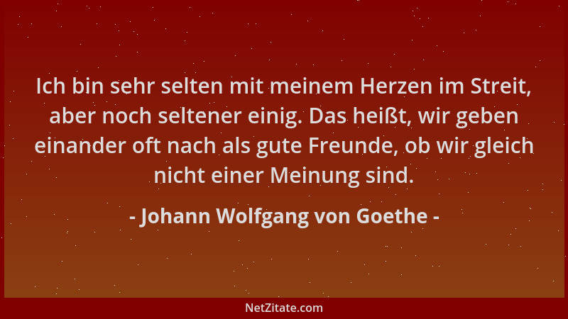 Johann Wolfgang von Goethe - Ich bin sehr selten mit meinem Herzen im Streit, aber noch seltener einig. Das heißt, wir gebe...