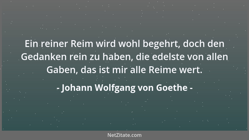 Johann Wolfgang von Goethe - Ein reiner Reim wird wohl begehrt, doch den Gedanken rein zu haben, die edelste von allen Gabe...