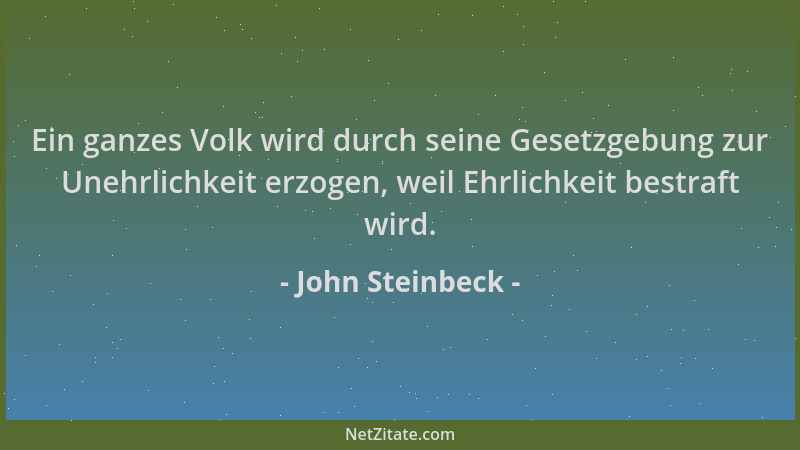 John Steinbeck - Ein ganzes Volk wird durch seine Gesetzgebung zur Unehrlichkeit erzogen, weil Ehrlichkeit bestraft wird....