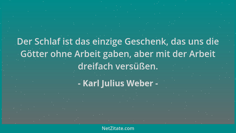 Karl Julius Weber - Der Schlaf ist das einzige Geschenk, das uns die Götter ohne Arbeit gaben, aber mit der Arbeit dreifach...