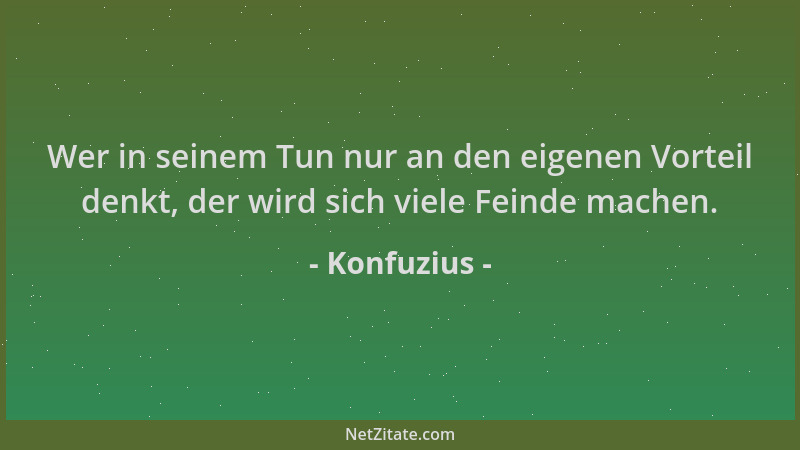 Konfuzius - Wer in seinem Tun nur an den eigenen Vorteil denkt, der wird sich viele Feinde machen....
