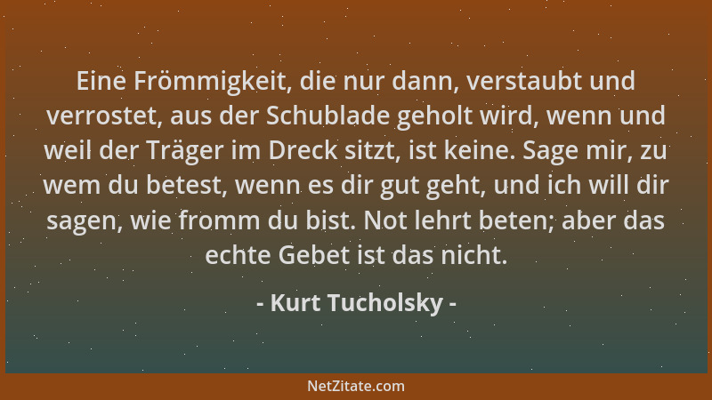 Kurt Tucholsky - Eine Frömmigkeit, die nur dann, verstaubt und verrostet, aus der Schublade geholt wird, wenn und weil der...