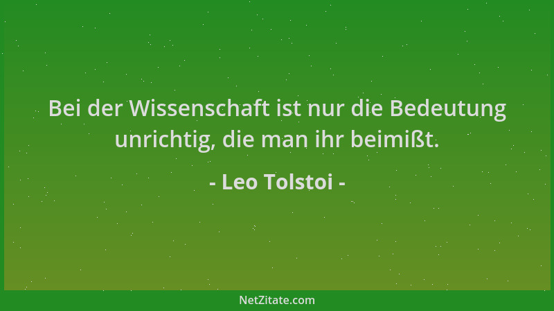 Leo Tolstoi - Bei der Wissenschaft ist nur die Bedeutung unrichtig, die man ihr beimißt....