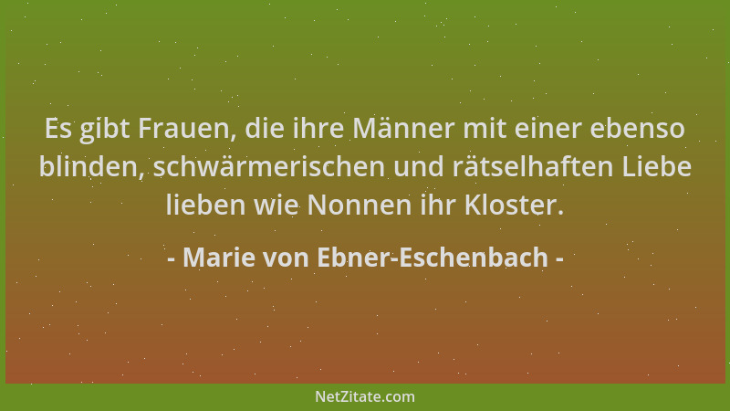 Marie von Ebner-Eschenbach - Es gibt Frauen, die ihre Männer mit einer ebenso blinden, schwärmerischen und rätselhaften Lie...