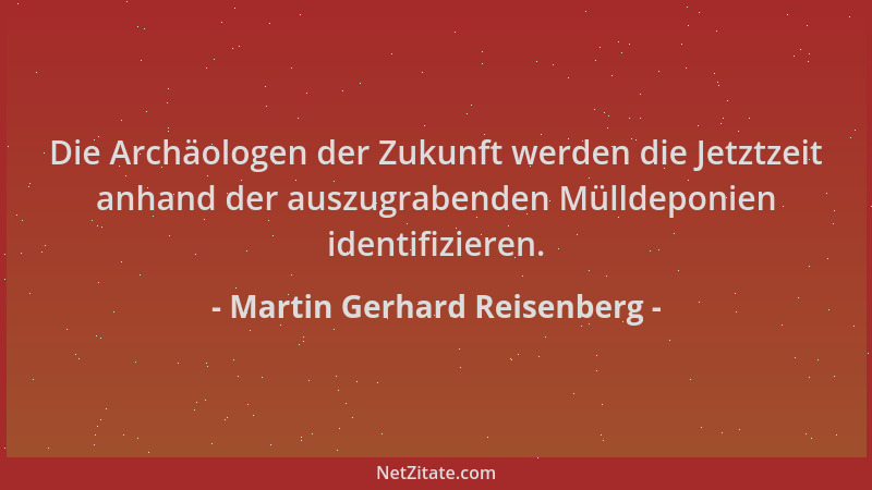 Martin Gerhard Reisenberg - Die Archäologen der Zukunft werden die Jetztzeit anhand der auszugrabenden Mülldeponien identif...