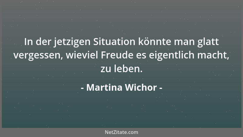 Martina Wichor - In der jetzigen Situation könnte man glatt vergessen, wieviel Freude es eigentlich macht, zu leben....