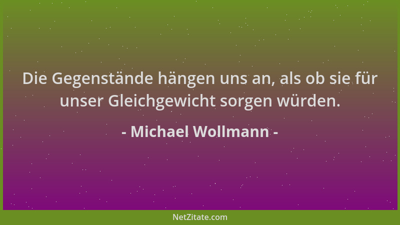 Michael Wollmann - Die Gegenstände hängen uns an, als ob sie für unser Gleichgewicht sorgen würden....
