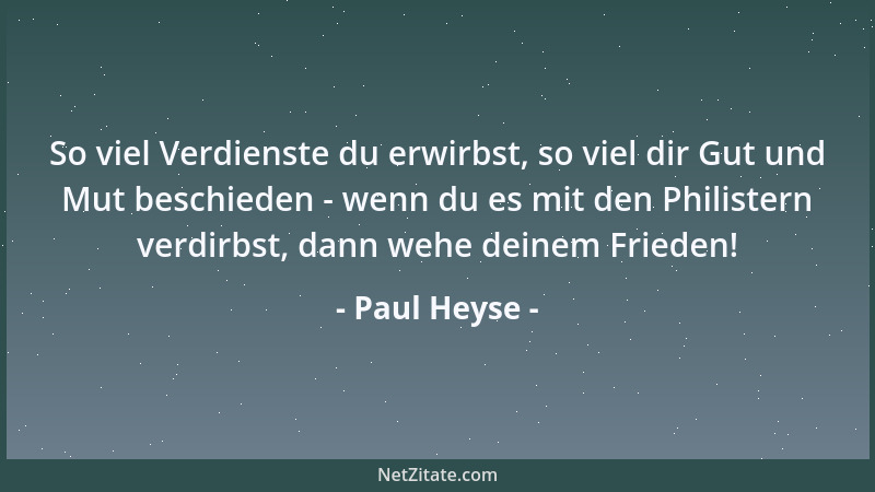 Paul Heyse - So viel Verdienste du erwirbst, so viel dir Gut und Mut beschieden - wenn du es mit den Philistern verdirbst,...