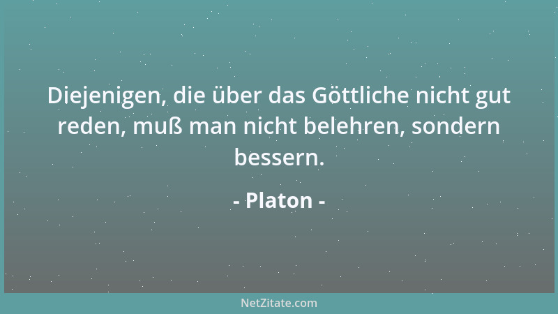 Platon - Diejenigen, die über das Göttliche nicht gut reden, muß man nicht belehren, sondern bessern....