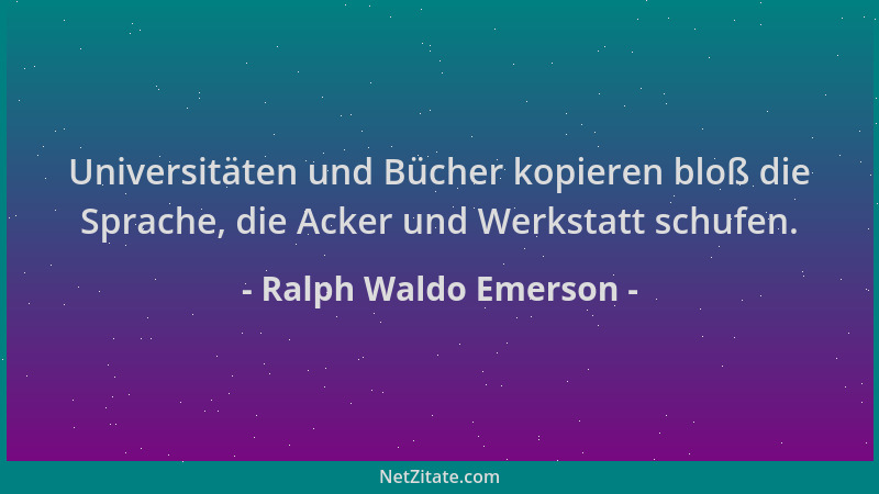 Ralph Waldo Emerson - Universitäten und Bücher kopieren bloß die Sprache, die Acker und Werkstatt schufen....